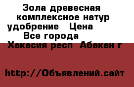 Зола древесная - комплексное натур. удобрение › Цена ­ 600 - Все города  »    . Хакасия респ.,Абакан г.